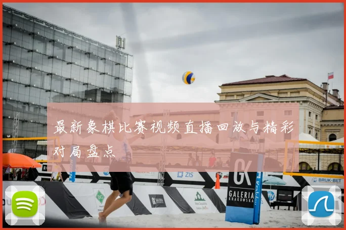 最新象棋比赛视频直播回放与精彩对局盘点