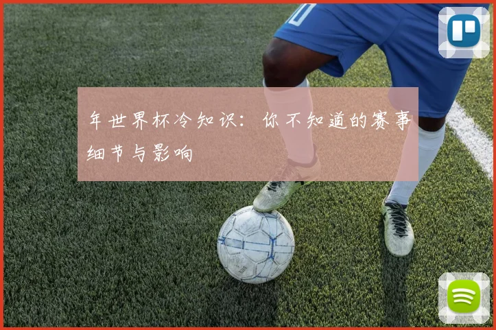 年世界杯冷知识：你不知道的赛事细节与影响