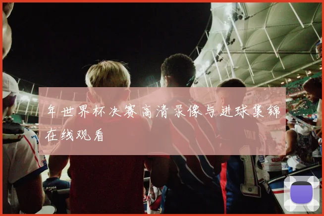 年世界杯决赛高清录像与进球集锦在线观看