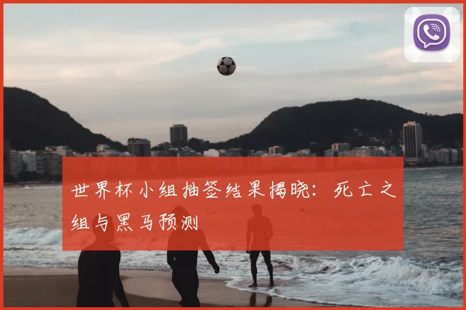 世界杯小组抽签结果揭晓：死亡之组与黑马预测