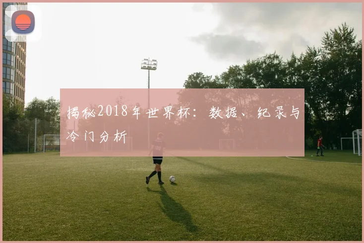 揭秘2018年世界杯：数据、纪录与冷门分析