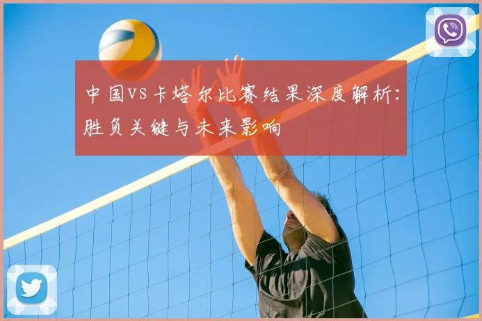 中国vs卡塔尔比赛结果深度解析：胜负关键与未来影响