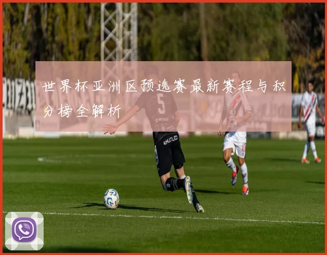 世界杯亚洲区预选赛最新赛程与积分榜全解析