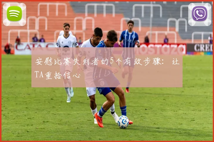 安慰比赛失利者的5个有效步骤：让TA重拾信心