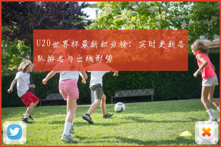 U20世界杯最新积分榜：实时更新各队排名与出线形势
