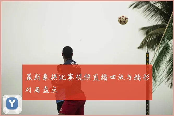最新象棋比赛视频直播回放与精彩对局盘点