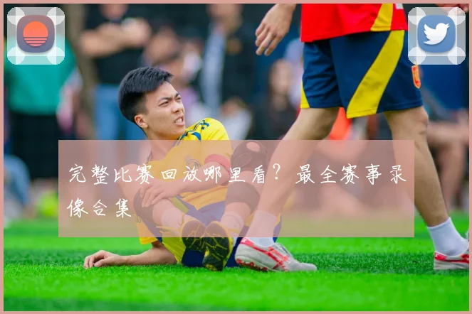 完整比赛回放哪里看?最全赛事录像合集