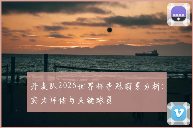 丹麦队2026世界杯夺冠前景分析：实力评估与关键球员