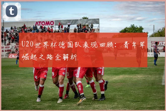 U20世界杯德国队表现回顾：青年军崛起之路全解析