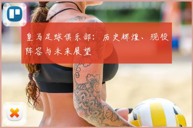 皇马足球俱乐部:历史辉煌、现役阵容与未来展望