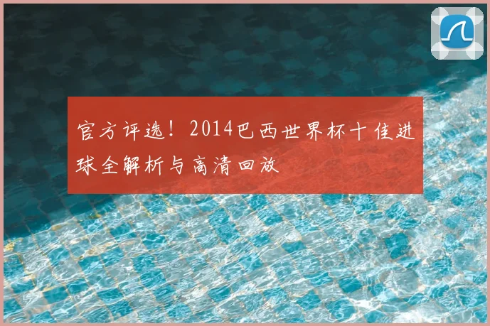 官方评选！2014巴西世界杯十佳进球全解析与高清回放