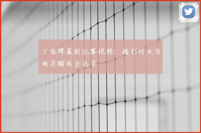丁俊晖最新比赛视频：精彩对决与绝杀瞬间全记录