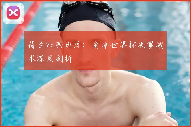 荷兰vs西班牙:南非世界杯决赛战术深度剖析