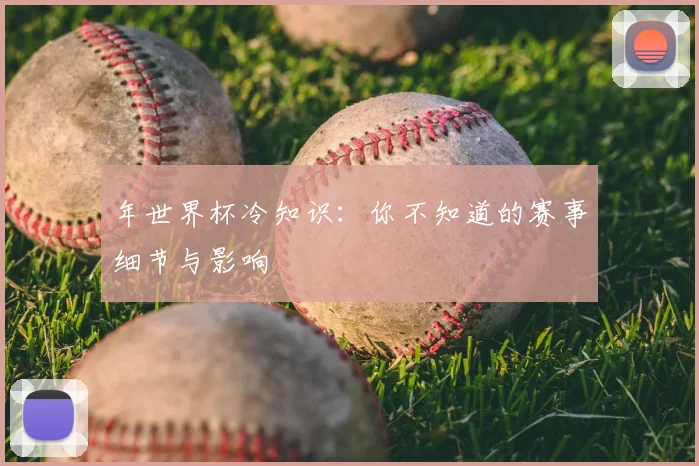年世界杯冷知识：你不知道的赛事细节与影响