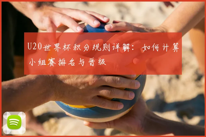 U20世界杯积分规则详解：如何计算小组赛排名与晋级