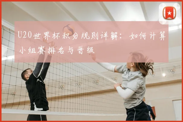 U20世界杯积分规则详解：如何计算小组赛排名与晋级