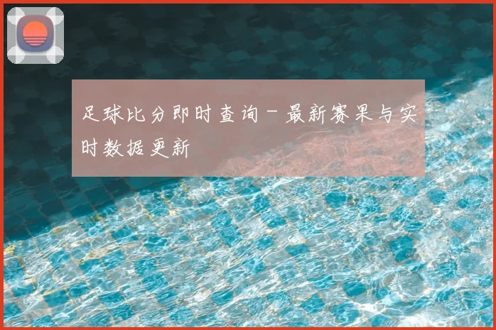 足球比分即时查询 - 最新赛果与实时数据更新